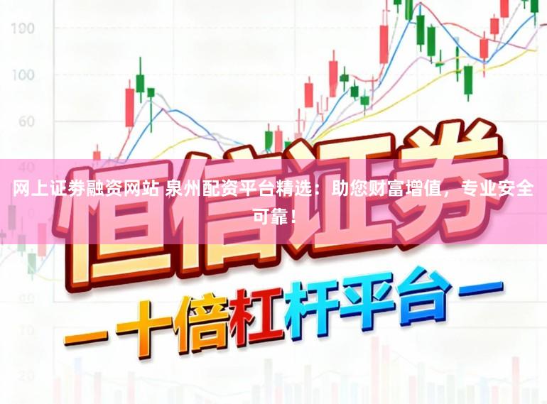 网上证劵融资网站 泉州配资平台精选:助您财富增值,专业安全可靠!
