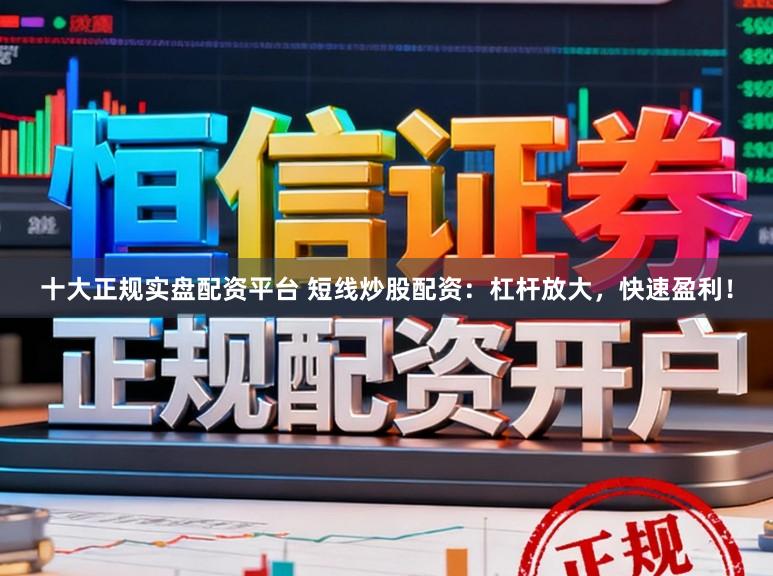 十大正规实盘配资平台 短线炒股配资:杠杆放大,快速盈利!