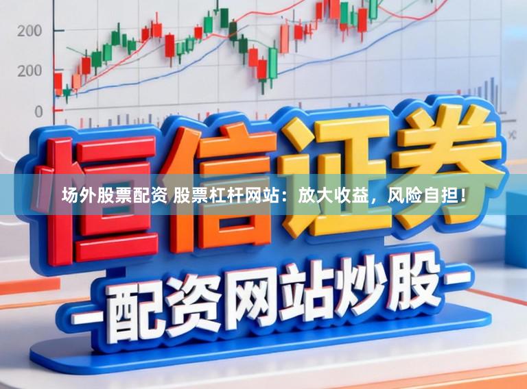 场外股票配资 股票杠杆网站:放大收益,风险自担!