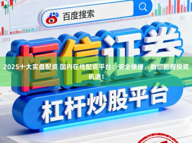 2025十大实盘配资 国内在线配资平台：安全便捷，助您把握投资机遇！