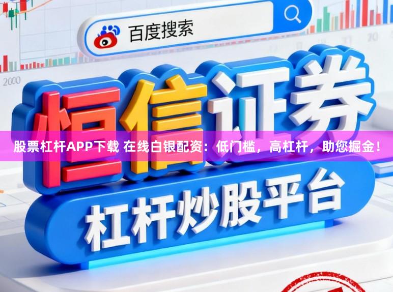 股票杠杆APP下载 在线白银配资：低门槛，高杠杆，助您掘金！