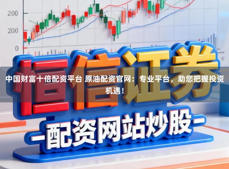 中国财富十倍配资平台 原油配资官网:专业平台,助您把握投资机遇!