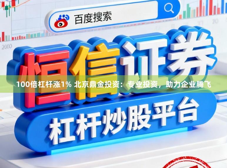 100倍杠杆涨1% 北京鼎金投资:专业投资,助力企业腾飞