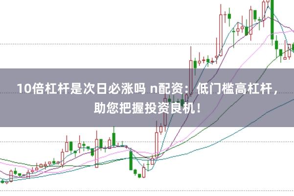 10倍杠杆是次日必涨吗 n配资：低门槛高杠杆，助您把握投资良机！