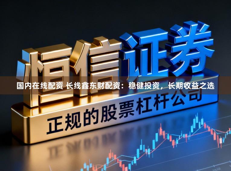 国内在线配资 长线鑫东财配资：稳健投资，长期收益之选