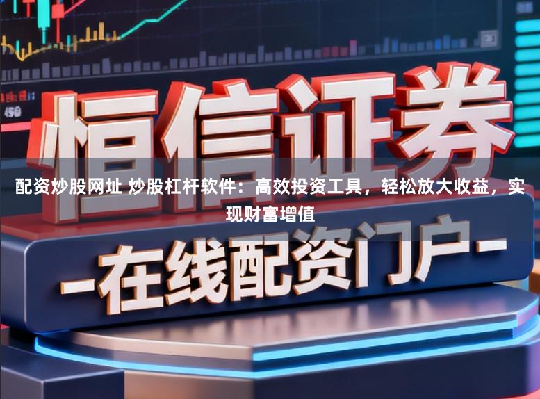 配资炒股网址 炒股杠杆软件：高效投资工具，轻松放大收益，实现财富增值