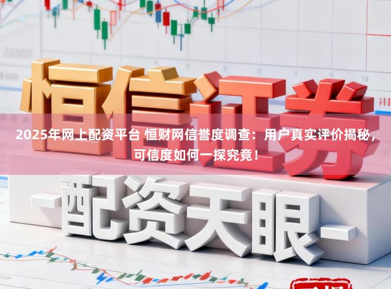 2025年网上配资平台 恒财网信誉度调查:用户真实评价揭秘,可信度如何一探究竟!