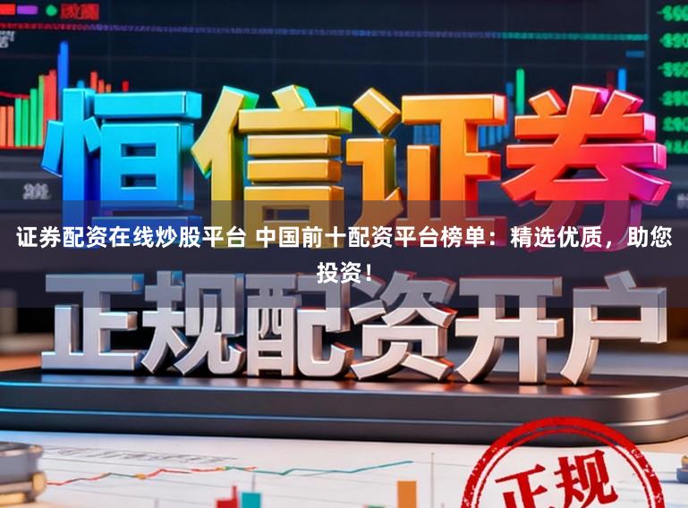 证券配资在线炒股平台 中国前十配资平台榜单：精选优质，助您投资！